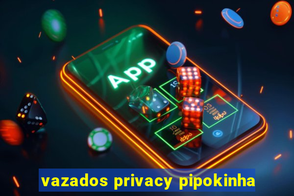 vazados privacy pipokinha